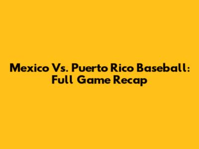 Mexico Vs. Puerto Rico Baseball: Full Game Recap