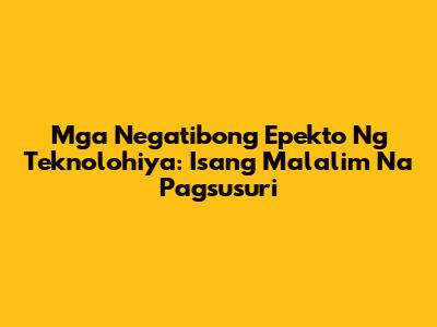Mga Negatibong Epekto Ng Teknolohiya: Isang Malalim Na Pagsusuri