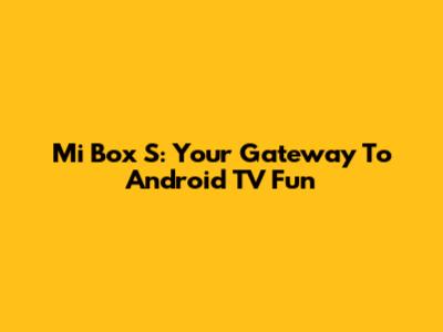 Mi Box S: Your Gateway To Android TV Fun