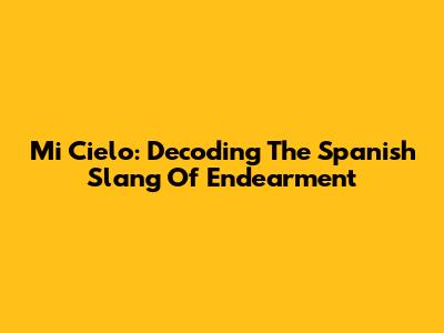 Mi Cielo: Decoding The Spanish Slang Of Endearment