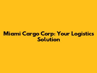 Miami Cargo Corp: Your Logistics Solution