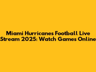 Miami Hurricanes Football Live Stream 2025: Watch Games Online