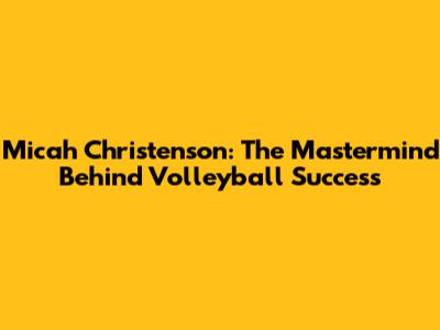 Micah Christenson: The Mastermind Behind Volleyball Success