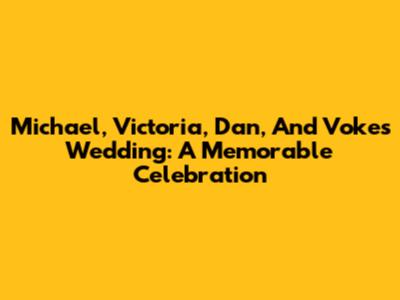 Michael, Victoria, Dan, And Voke's Wedding: A Memorable Celebration