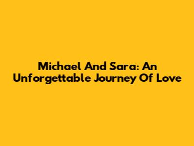 Michael And Sara: An Unforgettable Journey Of Love