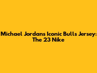 Michael Jordan's Iconic Bulls Jersey: The 23 Nike