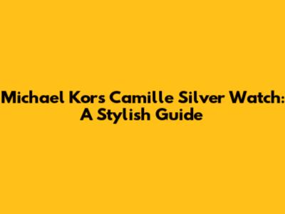 Michael Kors Camille Silver Watch: A Stylish Guide