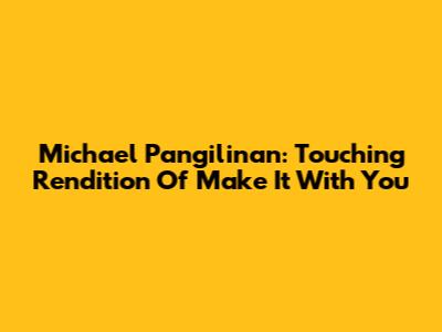 Michael Pangilinan: Touching Rendition Of 'Make It With You'