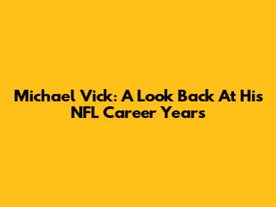 Michael Vick: A Look Back At His NFL Career Years