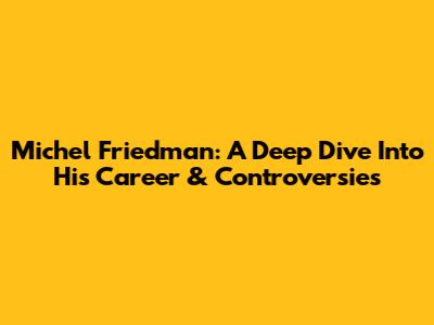 Michel Friedman: A Deep Dive Into His Career & Controversies