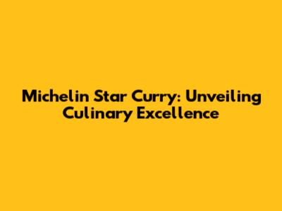 Michelin Star Curry: Unveiling Culinary Excellence