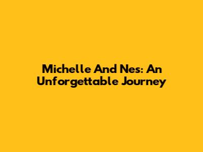 Michelle And Nes: An Unforgettable Journey