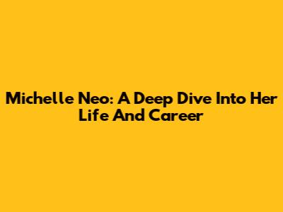 Michelle Neo: A Deep Dive Into Her Life And Career