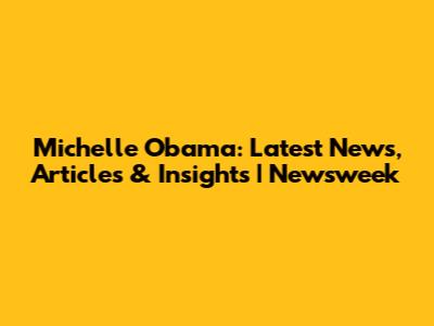 Michelle Obama: Latest News, Articles & Insights | Newsweek
