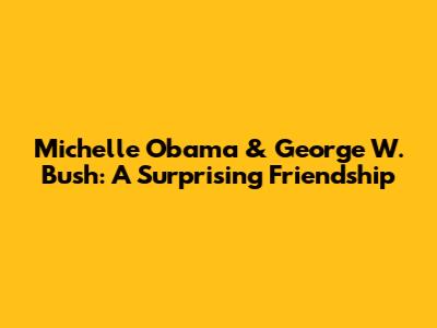 Michelle Obama & George W. Bush: A Surprising Friendship