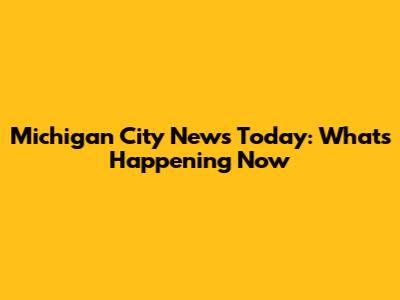 Michigan City News Today: What's Happening Now