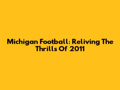 Michigan Football: Reliving The Thrills Of 2011