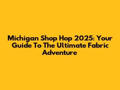 Michigan Shop Hop 2025: Your Guide To The Ultimate Fabric Adventure