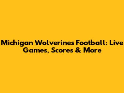 Michigan Wolverines Football: Live Games, Scores & More