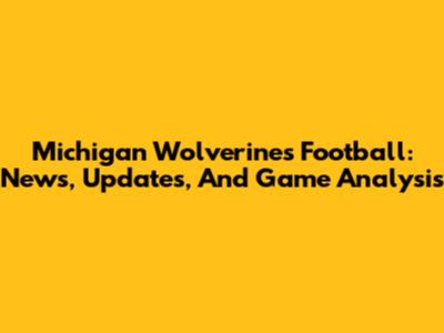 Michigan Wolverines Football: News, Updates, And Game Analysis