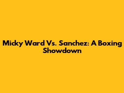 Micky Ward Vs. Sanchez: A Boxing Showdown