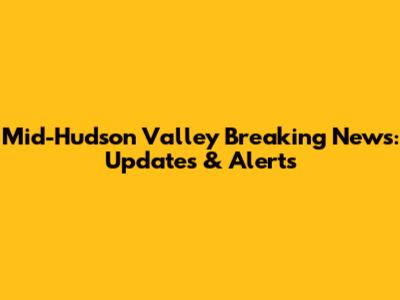 Mid-Hudson Valley Breaking News: Updates & Alerts