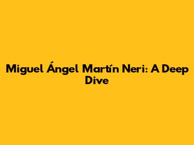 Miguel Ángel Martín Neri: A Deep Dive