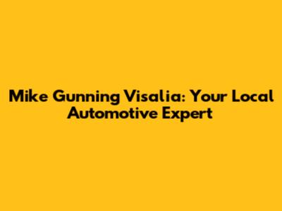 Mike Gunning Visalia: Your Local Automotive Expert