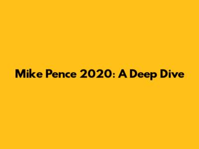 Mike Pence 2020: A Deep Dive
