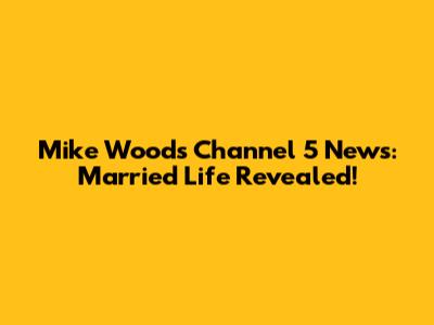 Mike Woods Channel 5 News: Married Life Revealed!