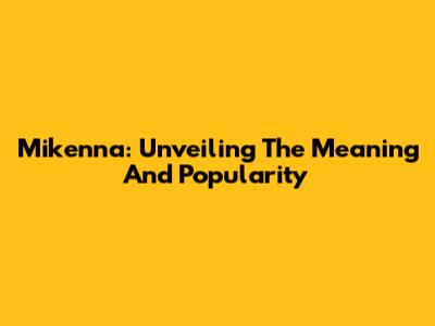 Mikenna: Unveiling The Meaning And Popularity