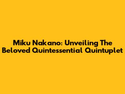 Miku Nakano: Unveiling The Beloved Quintessential Quintuplet
