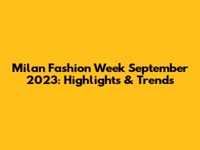 Milan Fashion Week September 2023: Highlights & Trends