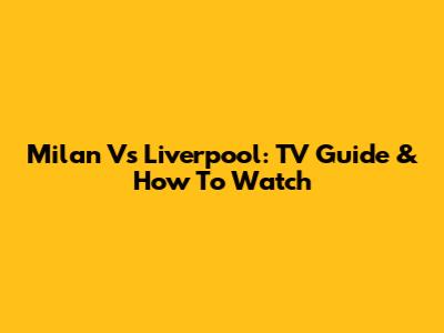 Milan Vs Liverpool: TV Guide & How To Watch