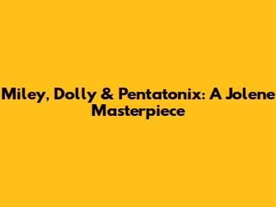 Miley, Dolly & Pentatonix: A Jolene Masterpiece