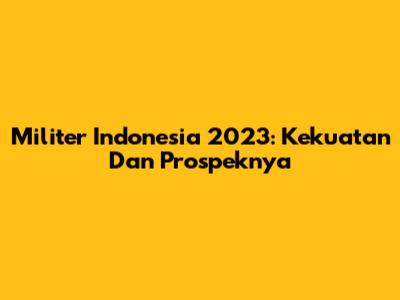 Militer Indonesia 2023: Kekuatan Dan Prospeknya