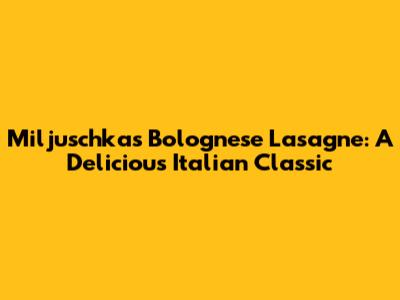 Miljuschka's Bolognese Lasagne: A Delicious Italian Classic