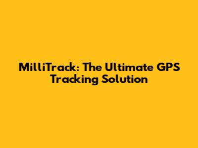 MilliTrack: The Ultimate GPS Tracking Solution