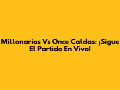 Millonarios Vs Once Caldas: ¡Sigue El Partido En Vivo!