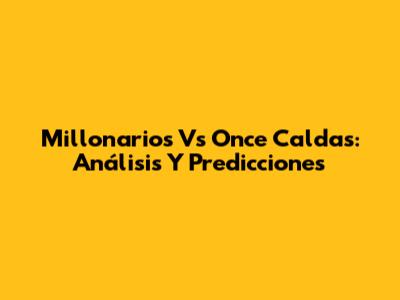 Millonarios Vs Once Caldas: Análisis Y Predicciones