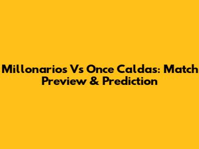 Millonarios Vs Once Caldas: Match Preview & Prediction