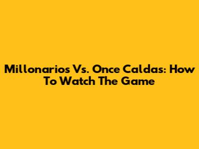 Millonarios Vs. Once Caldas: How To Watch The Game