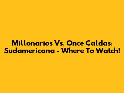 Millonarios Vs. Once Caldas: Sudamericana - Where To Watch!