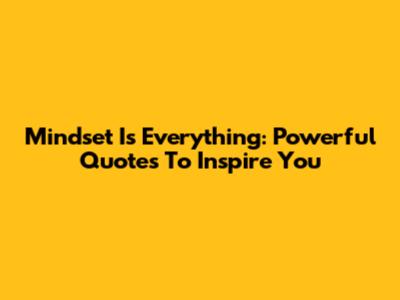 Mindset Is Everything: Powerful Quotes To Inspire You