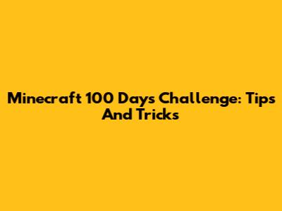 Minecraft 100 Days Challenge: Tips And Tricks