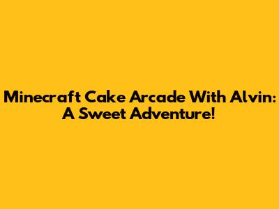 Minecraft Cake Arcade With Alvin: A Sweet Adventure!