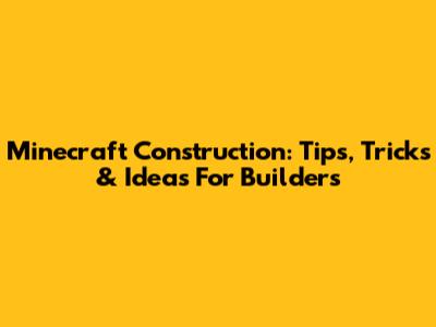 Minecraft Construction: Tips, Tricks & Ideas For Builders