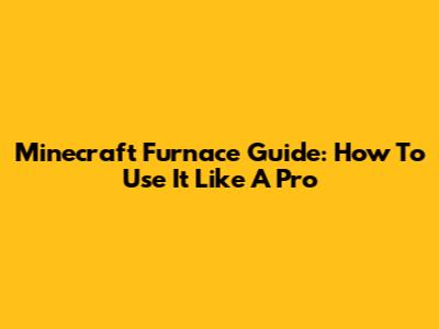 Minecraft Furnace Guide: How To Use It Like A Pro