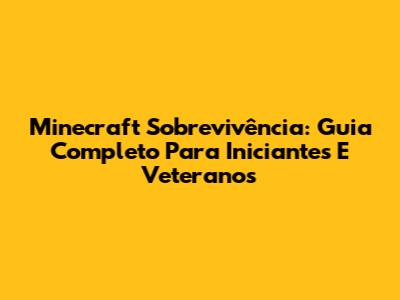 Minecraft Sobrevivência: Guia Completo Para Iniciantes E Veteranos