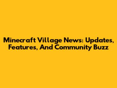 Minecraft Village News: Updates, Features, And Community Buzz